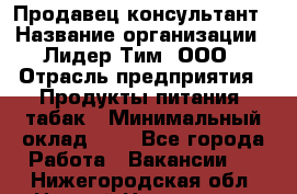 Продавец-консультант › Название организации ­ Лидер Тим, ООО › Отрасль предприятия ­ Продукты питания, табак › Минимальный оклад ­ 1 - Все города Работа » Вакансии   . Нижегородская обл.,Нижний Новгород г.